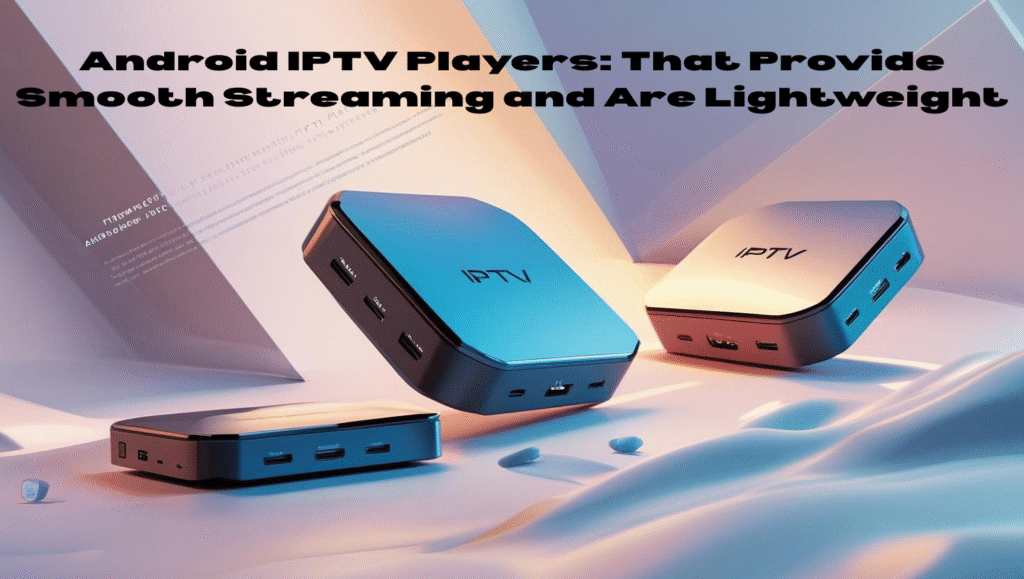 Android IPTV Players: That Provide Smooth Streaming and Are Lightweight